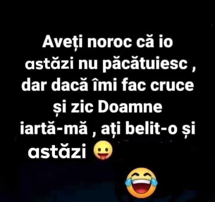 Aveți noroc că io astăzi nu păcătuiesc, dar dacă îmi fac cruce și zic „Doamne iartă-mă”, ați belit-o și astăzi