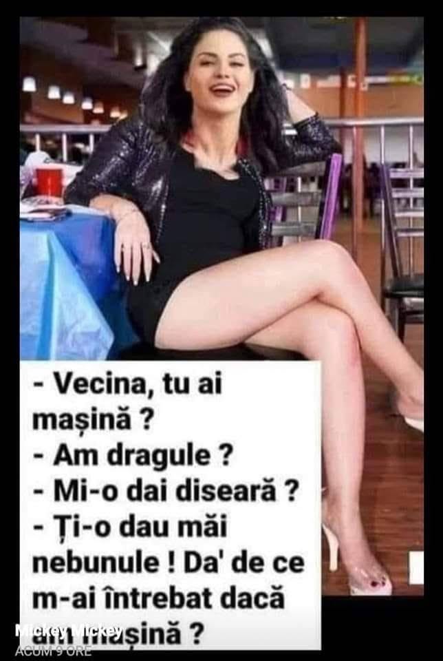 Vecina, tu ai mașină? Am, dragule. Mi-o dai diseară? Ți-o dau, măi nebunule! Da' de ce m-ai întrebat dacă am mașină?