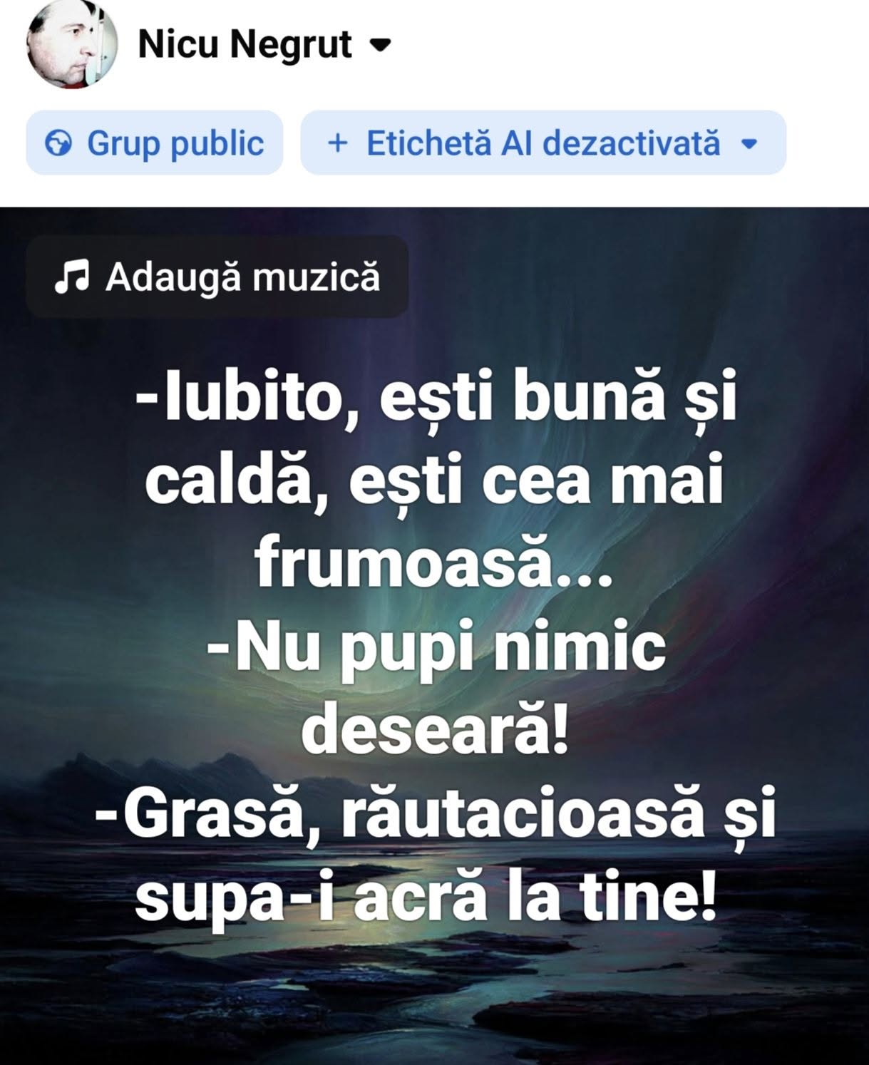 Iubito, ești bună și caldă, ești cea mai frumoasă... Nu pupi nimic diseară! Grasă, răutăcioasă și supa-i acră la tine!