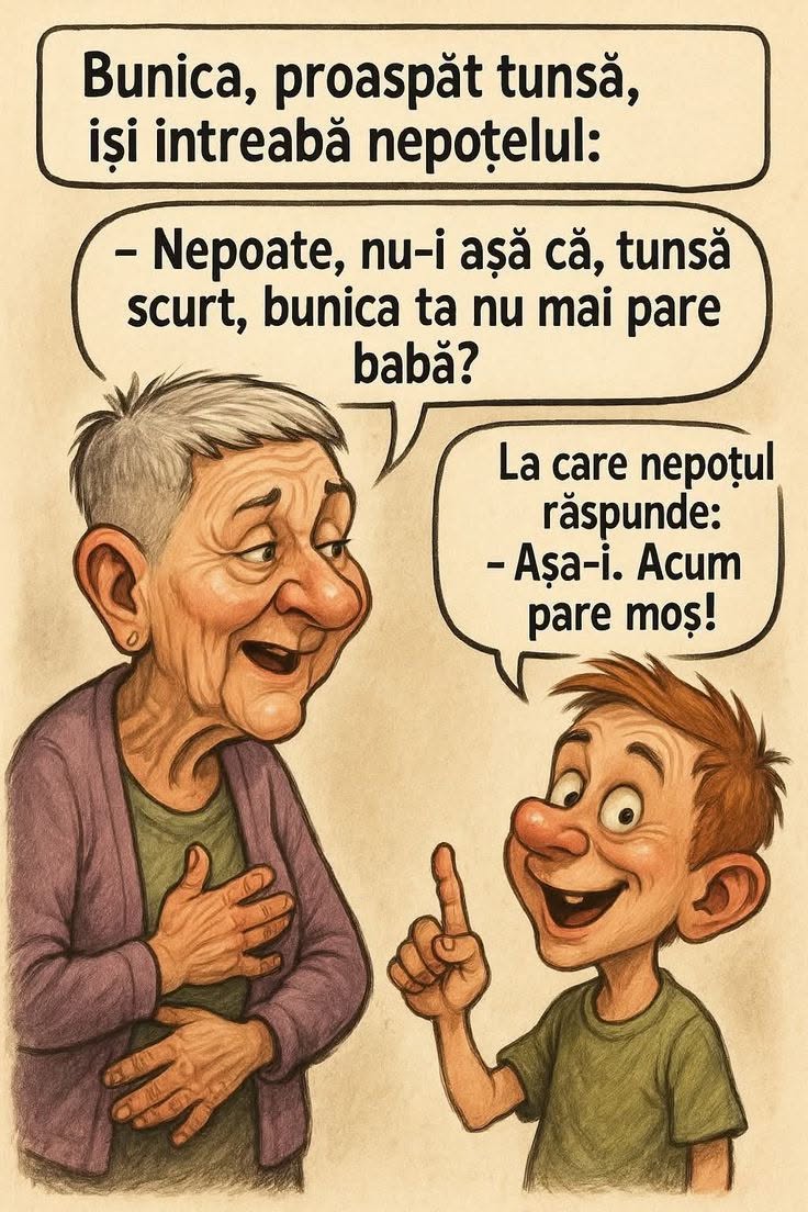 Bunica, proaspăt tunsă: Nepoate, nu-i așa că tunsă scurt nu mai pare babă? Așa-i. Acum pare moș!
