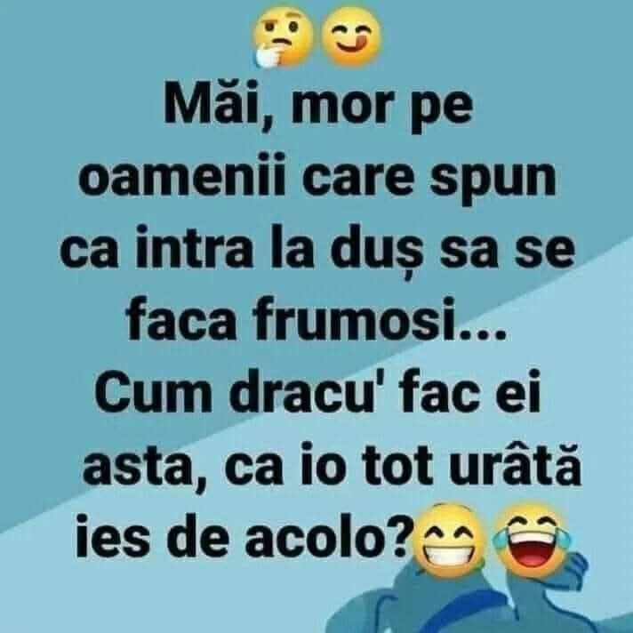 Mor pe oamenii care spun că intră la duș să se facă frumoși... Cum dracu' fac ei asta, că io tot urâtă ies de acolo?