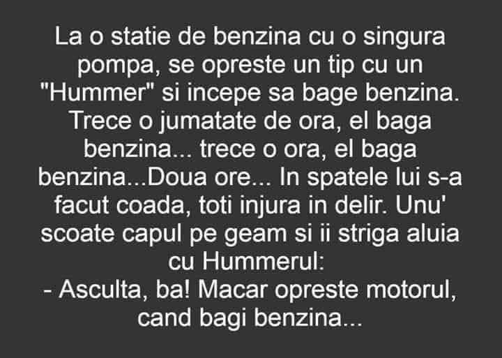 La o benzinărie cu o singură pompă, unul cu un Hummer bagă benzină două ore. Unu' din coadă strigă: Măcar oprește motorul când bagi benzina!