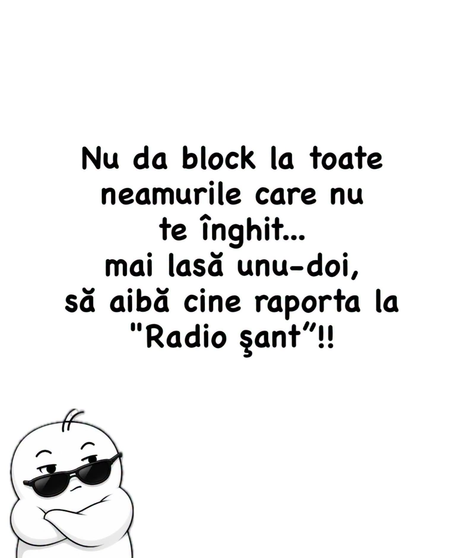 Nu da block la toate neamurile care nu te înghit... mai lasă unu-doi, să aibă cine raporta la „Radio Șanț”!
