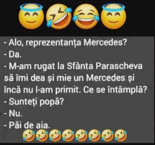 Alo, reprezentanța Mercedes? M-am rugat la Sfânta Parascheva să-mi dea un Mercedes și încă nu l-am primit. Sunteți popă? Nu. Păi de aia.