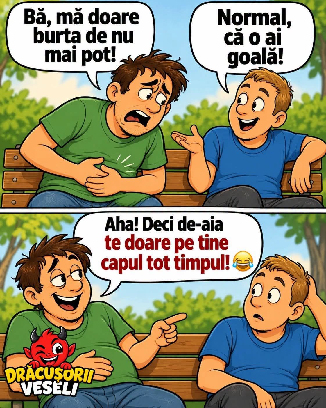 Bă, mă doare burta de nu mai pot! Normal, că o ai goală! Aha, deci de-aia te doare pe tine capul tot timpul!