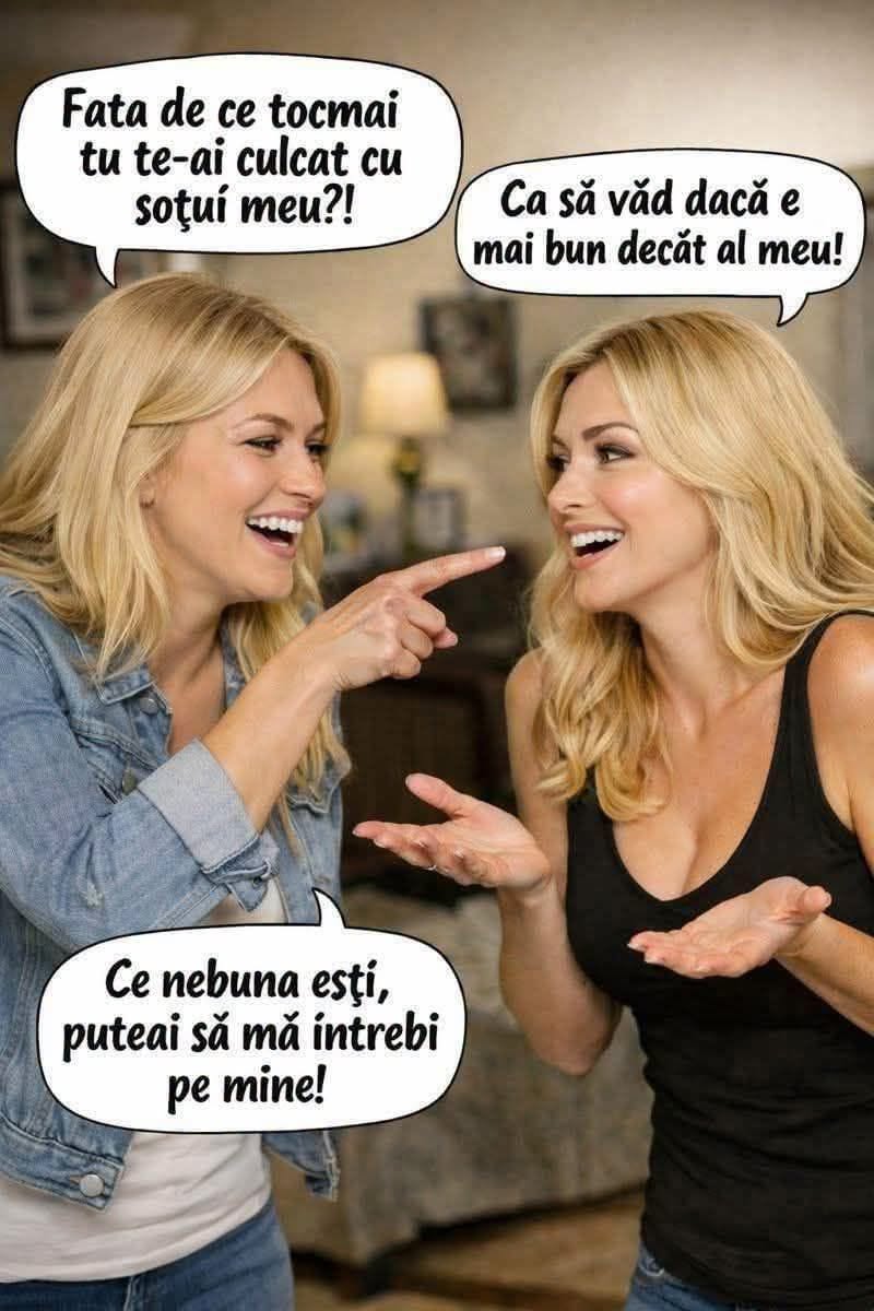 Fată, de ce tocmai tu te-ai culcat cu soțul meu?! Ca să văd dacă e mai bun decât al meu! Ce nebună ești, puteai să mă întrebi pe mine!