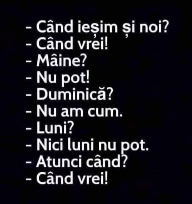Când ieșim și noi? Când vrei! Mâine? Nu pot! Duminică? Nu am cum. Luni? Nici luni nu pot. Atunci când? Când vrei!