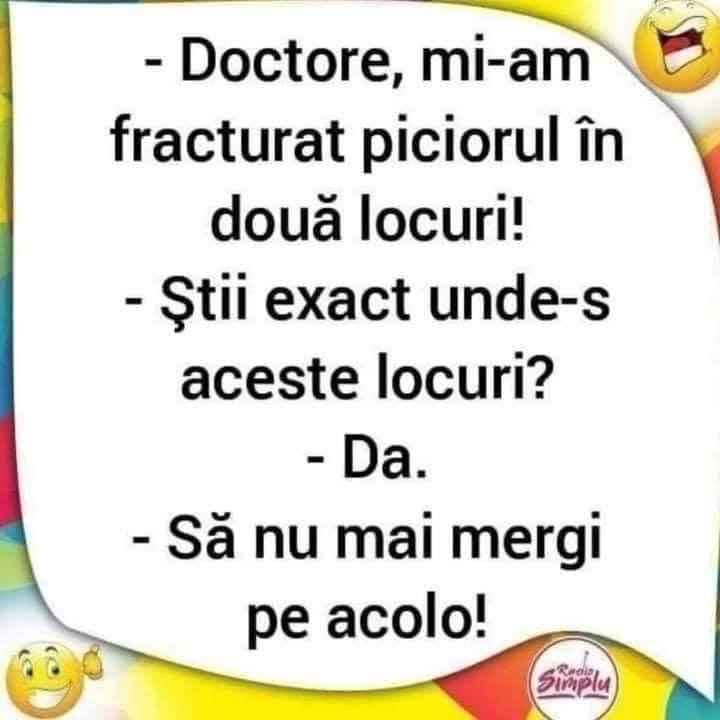 Doctore, mi-am fracturat piciorul în două locuri! Știi exact unde-s aceste locuri? Da. Să nu mai mergi pe acolo!