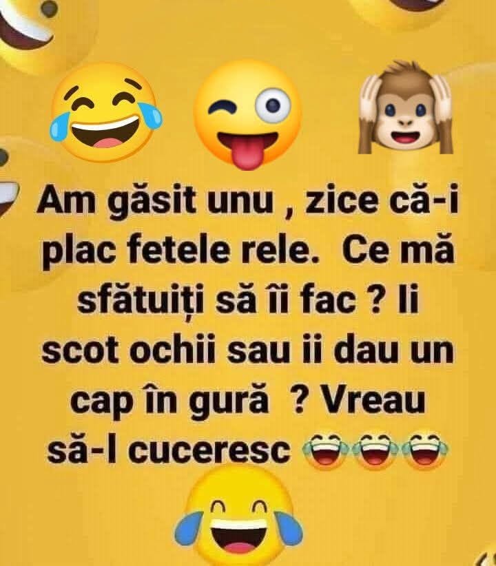 Am găsit unu' care zice că-i plac fetele rele. Ce mă sfătuiți: îi scot ochii sau îi dau un cap în gură? Vreau să-l cuceresc