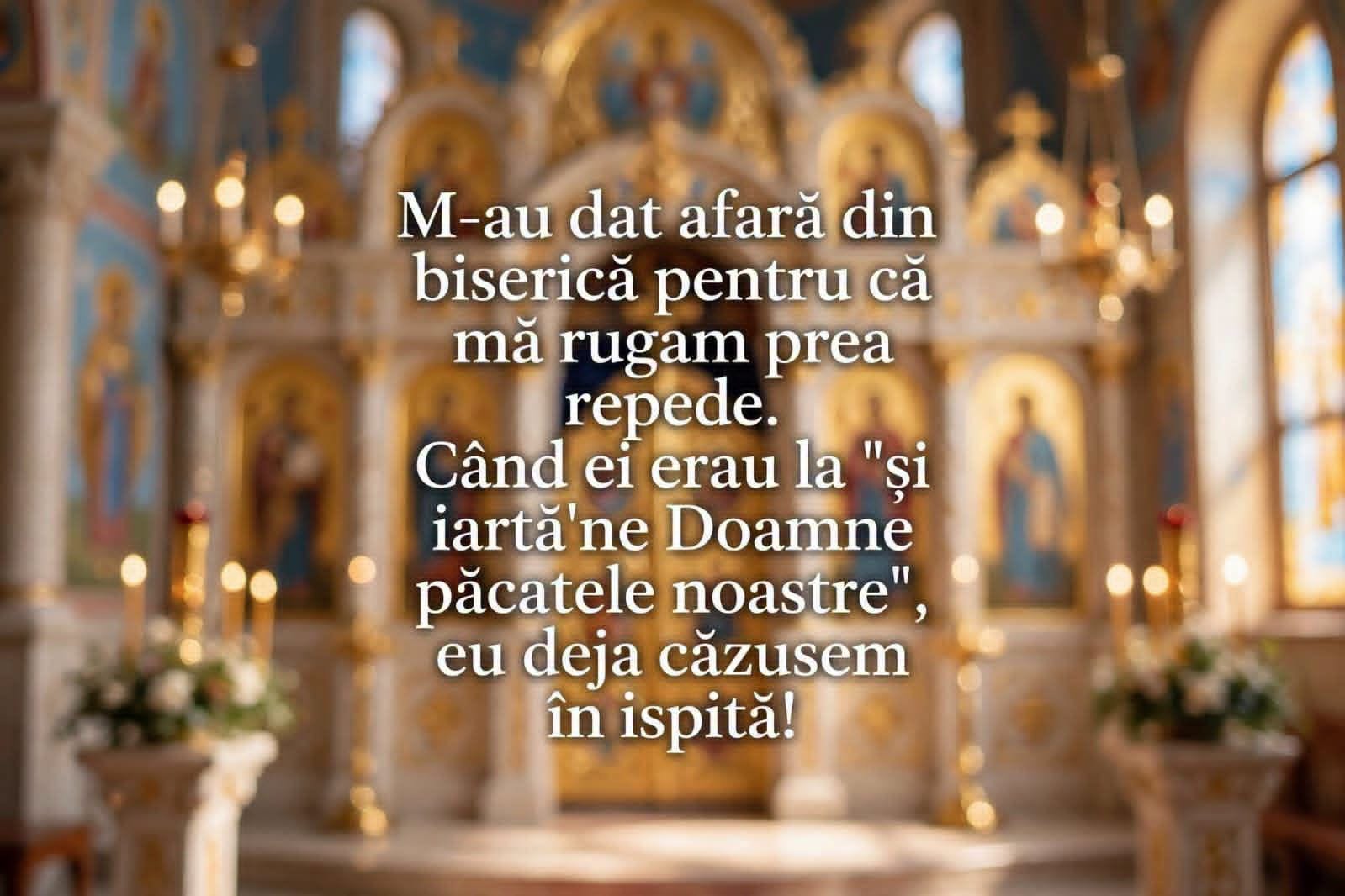 M-au dat afară din biserică pentru că mă rugam prea repede. Când ei erau la „și iartă-ne nouă păcatele noastre”, eu deja căzusem în ispită!