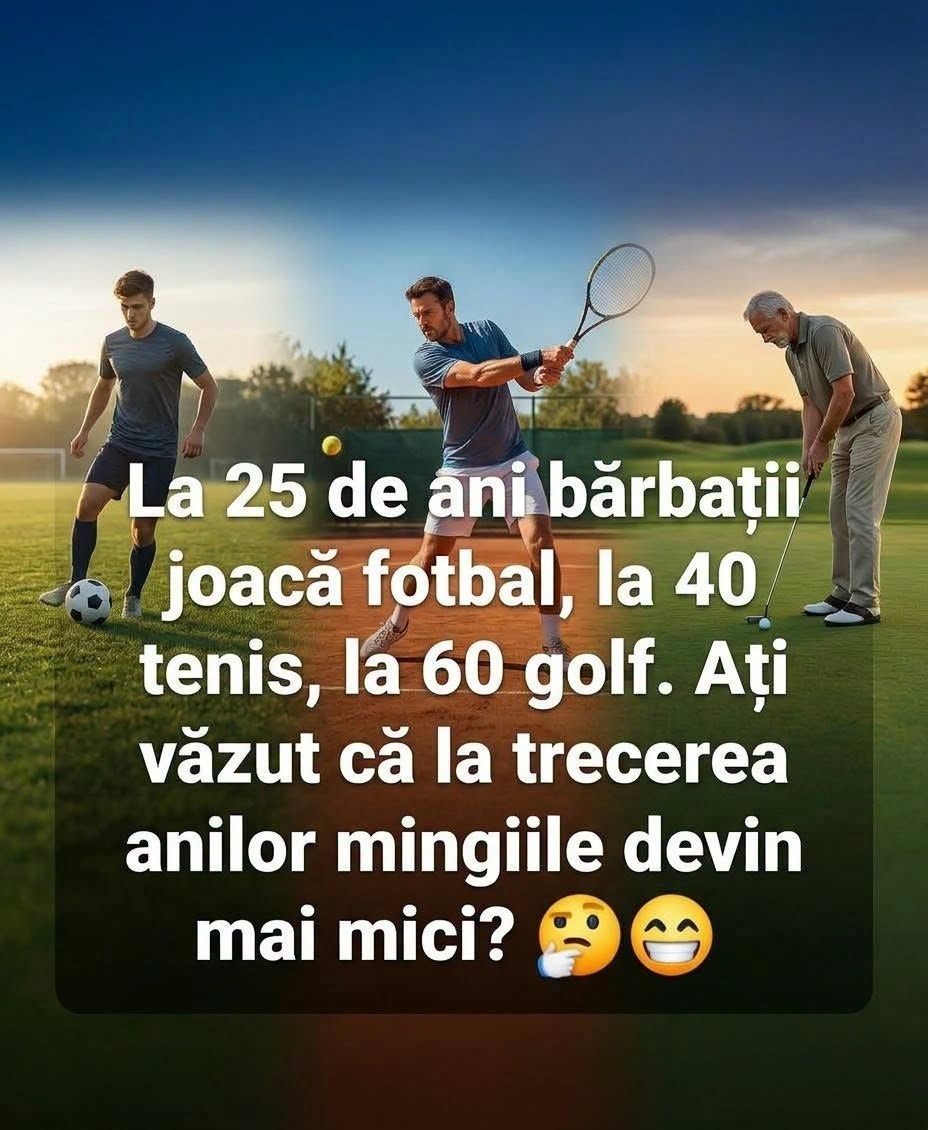 La 25 de ani bărbații joacă fotbal, la 40 tenis, la 60 golf. Ați văzut că la trecerea anilor mingile devin mai mici?