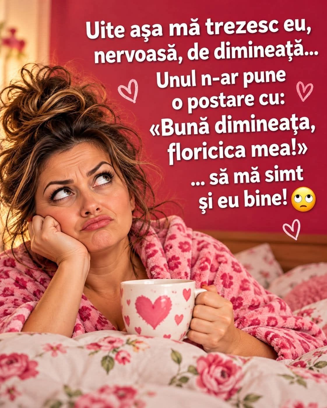 Uite așa mă trezesc eu, nervoasă, de dimineață... Unul n-ar pune o postare cu „Bună dimineața, floricica mea!”, să mă simt și eu bine!