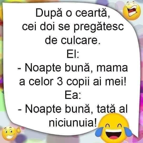 După o ceartă, cei doi se pregătesc de culcare. El: Noapte bună, mama celor 3 copii ai mei! Ea: Noapte bună, tată al niciunuia!
