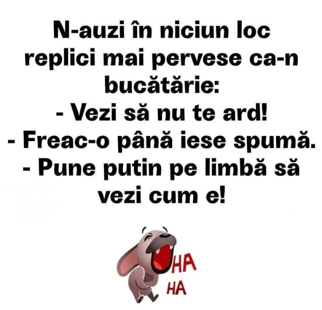 N-auzi în niciun loc replici mai perverse ca-n bucătărie: Vezi să nu te arzi! Freac-o până iese spumă! Pune puțin pe limbă să vezi cum e!
