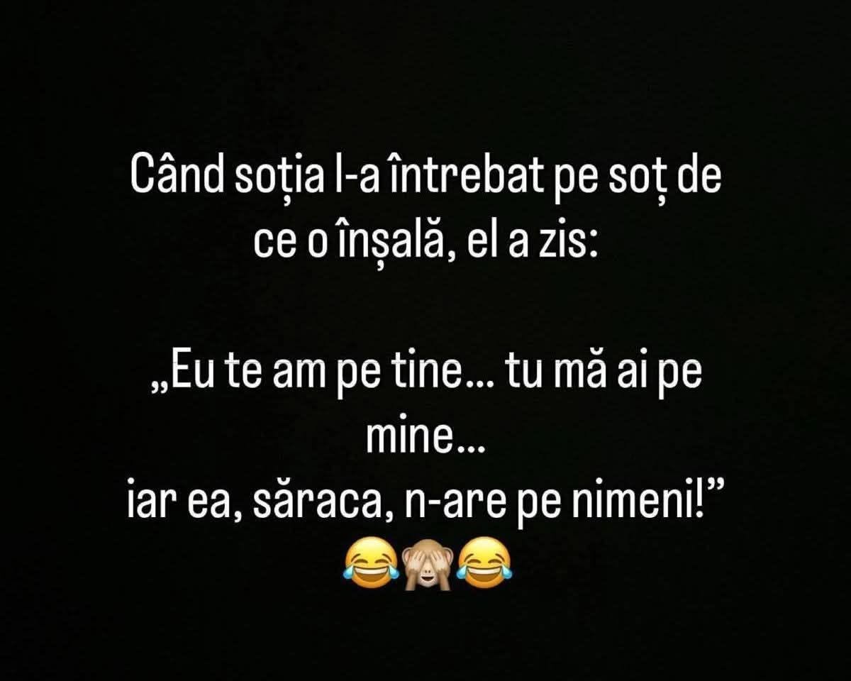 Când soția l-a întrebat de ce o înșală, el a zis: Eu te am pe tine, tu mă ai pe mine, iar ea, săraca, n-are pe nimeni!