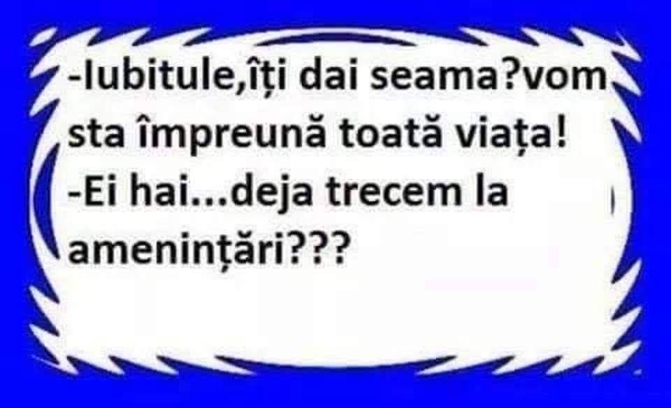 Iubitule, îți dai seama? Vom sta împreună toată viața! Ei, hai... deja trecem la amenințări?