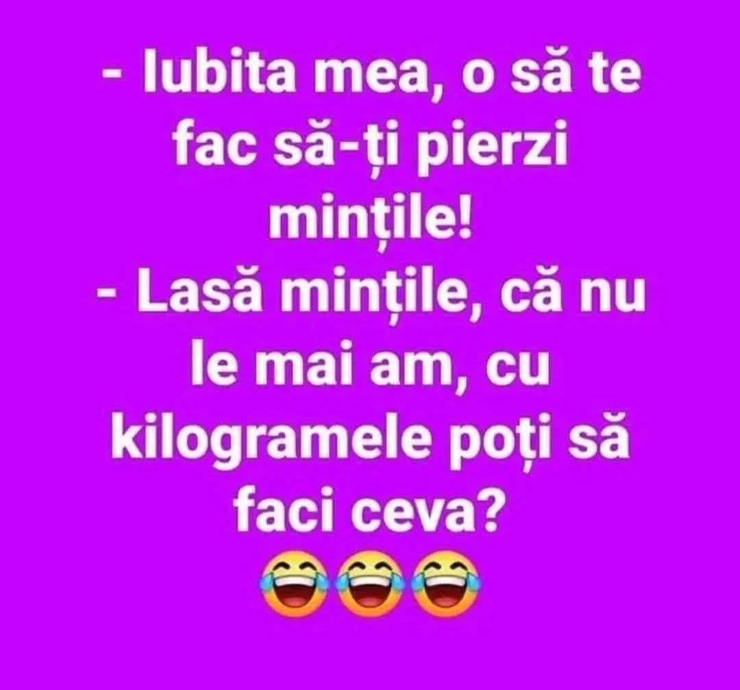 Iubita mea, o să te fac să-ți pierzi mințile! Lasă mințile, că nu le mai am... cu kilogramele poți să faci ceva?