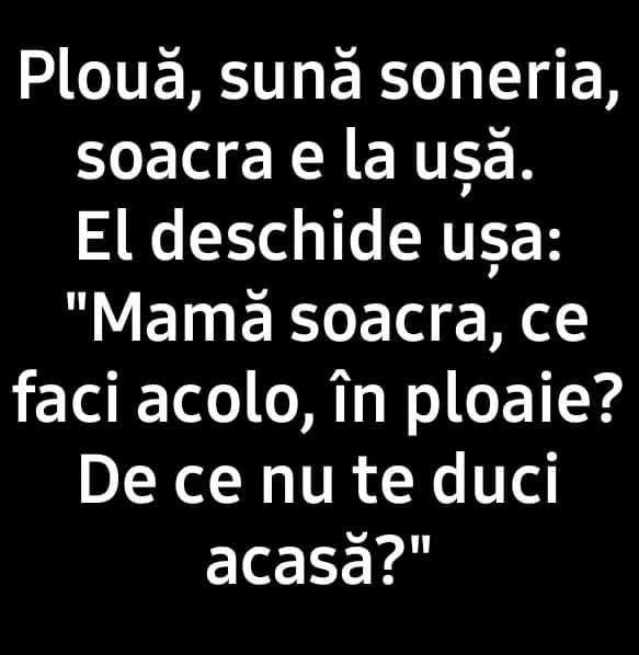 Plouă, sună soneria, soacra e la ușă. El deschide: Mamă soacră, ce faci acolo, în ploaie? De ce nu te duci acasă?
