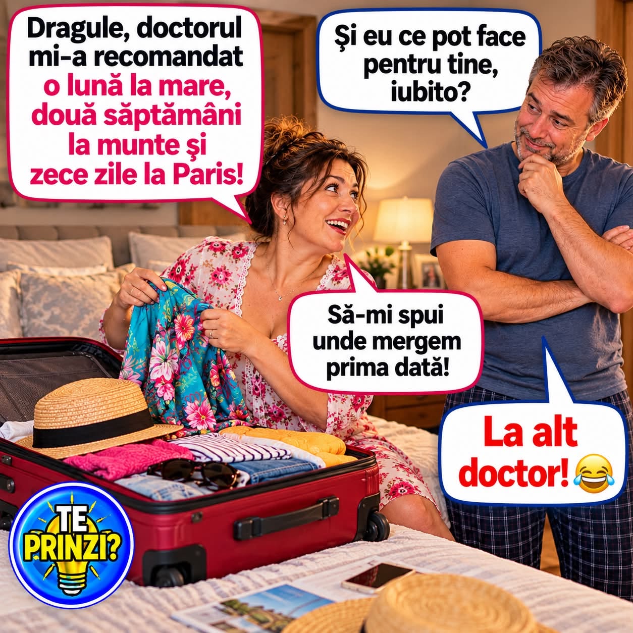 Doctorul mi-a recomandat o lună la mare, două săptămâni la munte și zece zile la Paris! Și eu ce pot face, iubito? Să-mi spui unde mergem întâi! La alt doctor!