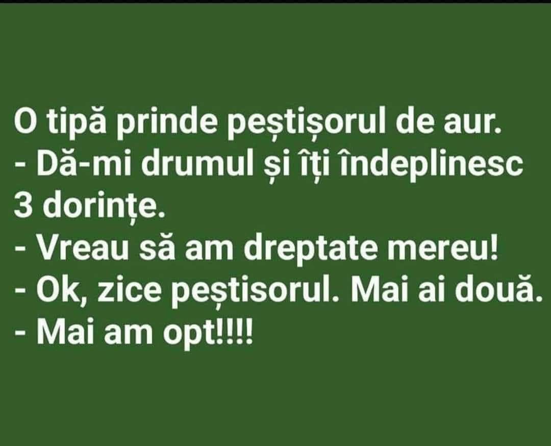 O tipă prinde peștișorul de aur: Vreau să am dreptate mereu! Ok, zice peștișorul. Mai ai două dorințe. Mai am opt!!!!