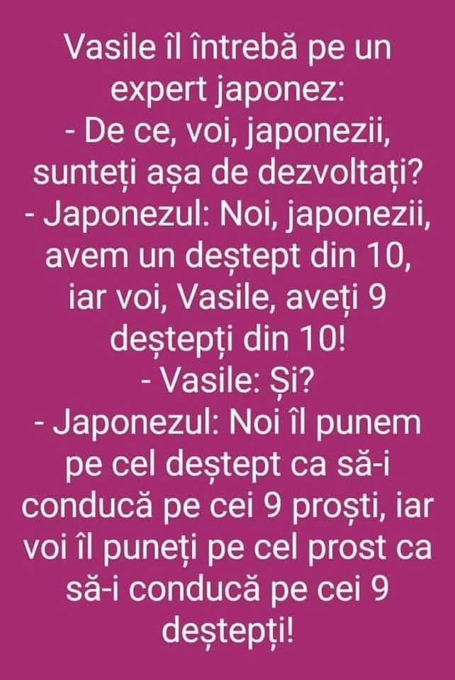 Vasile îl întreabă pe un japonez de ce sunt atât de dezvoltați. Noi punem un deștept să conducă 9 proști, voi puneți un prost să conducă 9 deștepți!