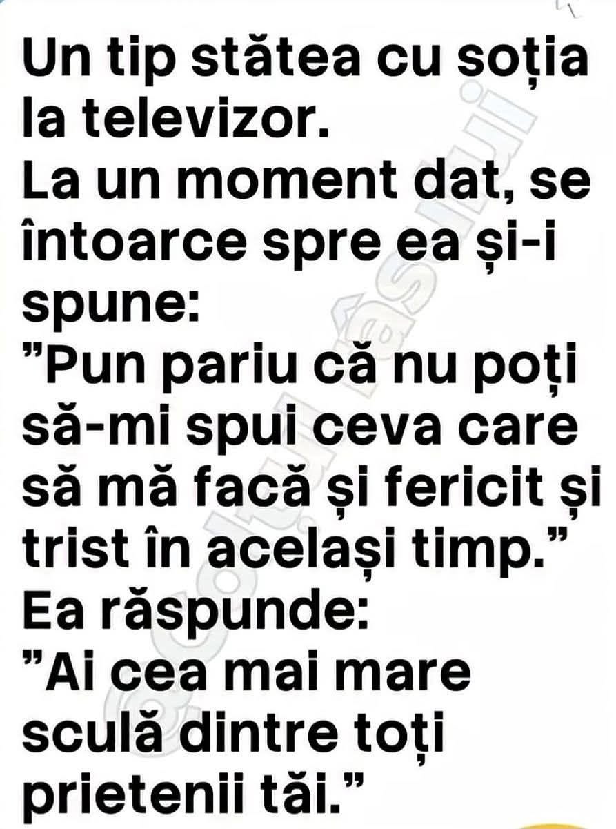 El: Pun pariu că nu poți să-mi spui ceva care să mă facă fericit și trist în același timp. Ea: Ai cea mai mare sculă dintre toți prietenii tăi.