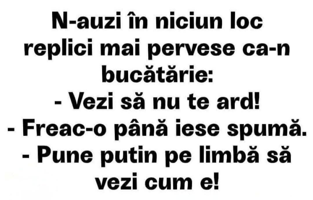 Nicăieri nu auzi replici mai perverse ca-n bucătărie: Vezi să nu te ard! Freacă-o până iese spumă! Pune puțin pe limbă să vezi cum e!