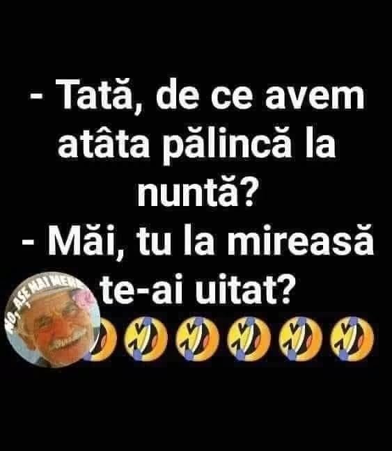 Tată, de ce avem atâta pălincă la nuntă? Măi, tu la mireasă te-ai uitat?
