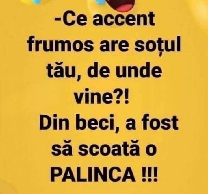 Ce accent frumos are soțul tău, de unde vine?! Din beci, a fost să scoată o pălincă!
