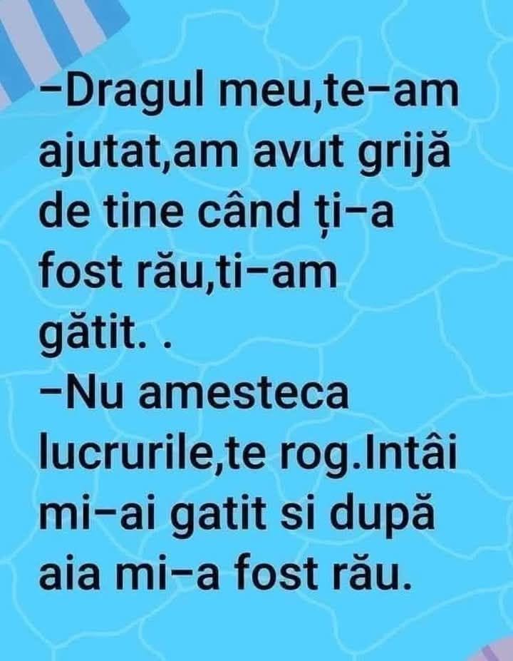 Dragul meu, am avut grijă de tine când ți-a fost rău, ți-am gătit... Nu amesteca lucrurile: întâi mi-ai gătit și după aia mi-a fost rău!