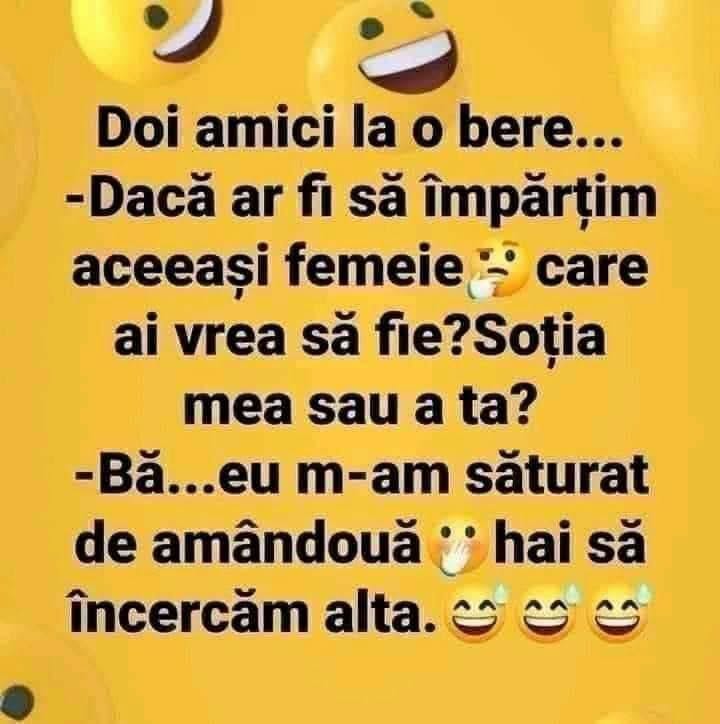 Doi amici la o bere: Dacă am împărți aceeași femeie, care ai vrea să fie, soția mea sau a ta? Bă, m-am săturat de amândouă, hai să încercăm alta!