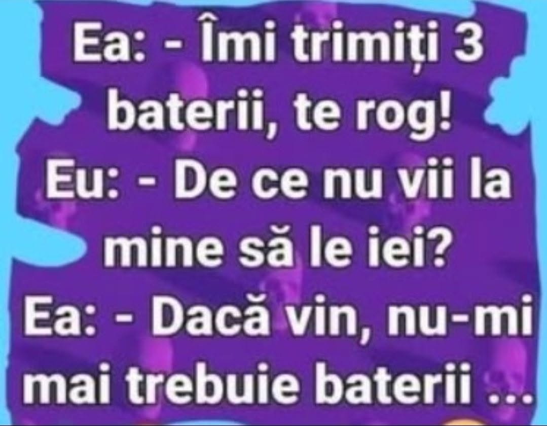 Îmi trimiți 3 baterii, te rog? De ce nu vii la mine să le iei? Dacă vin, nu-mi mai trebuie baterii...