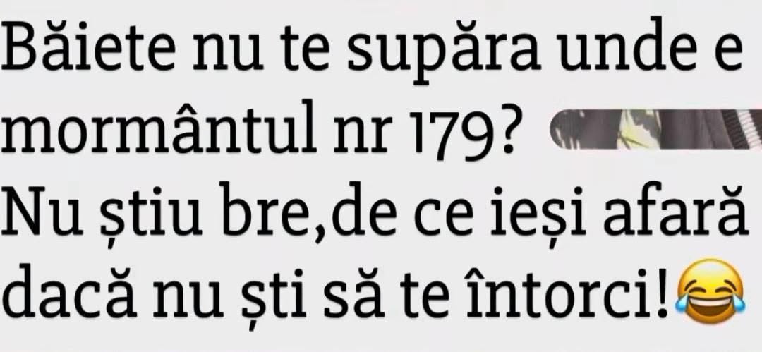 Băiete, nu te supăra, unde e mormântul nr. 179? Nu știu, bre, de ce ieși afară dacă nu știi să te întorci!