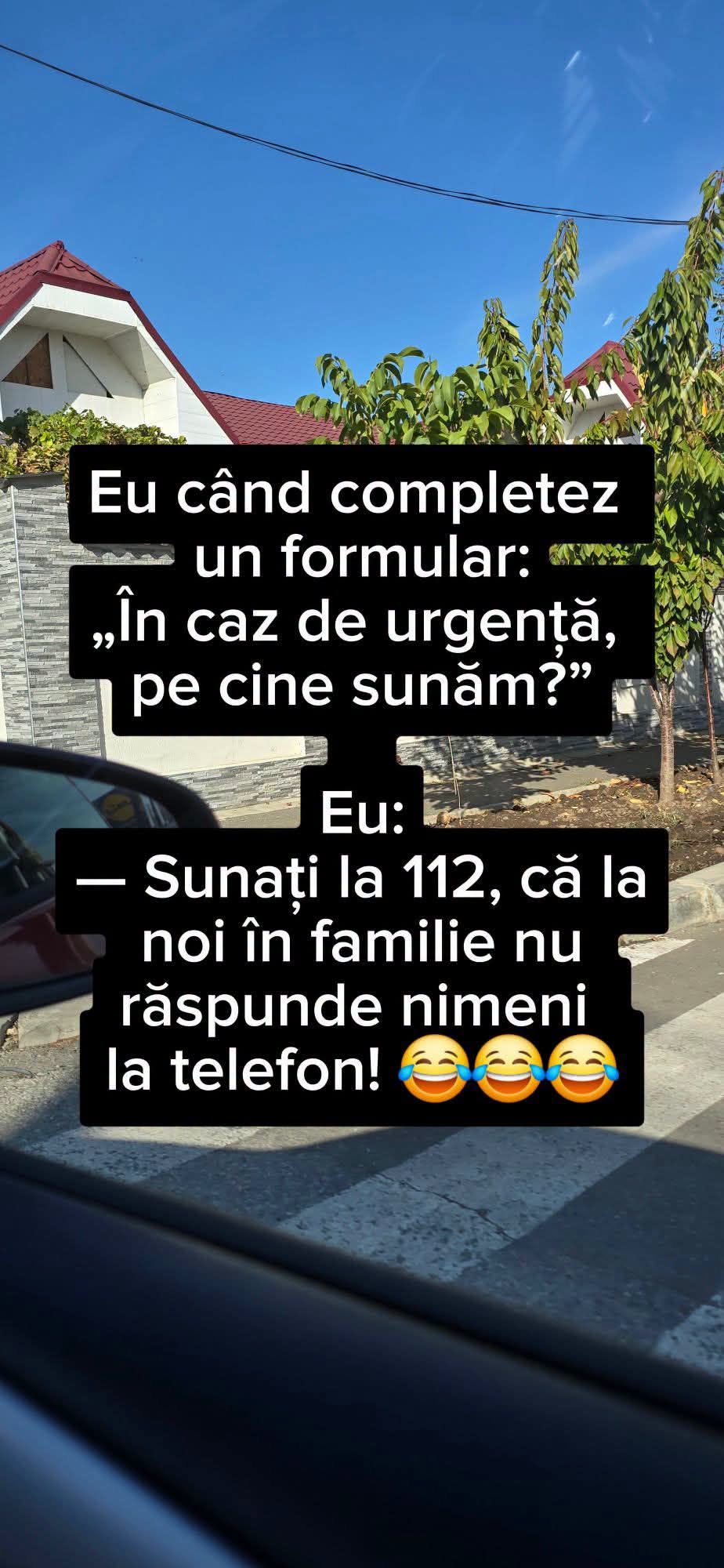 Eu, când completez un formular: În caz de urgență, pe cine sunăm? Sunați la 112, că la noi în familie nu răspunde nimeni la telefon!