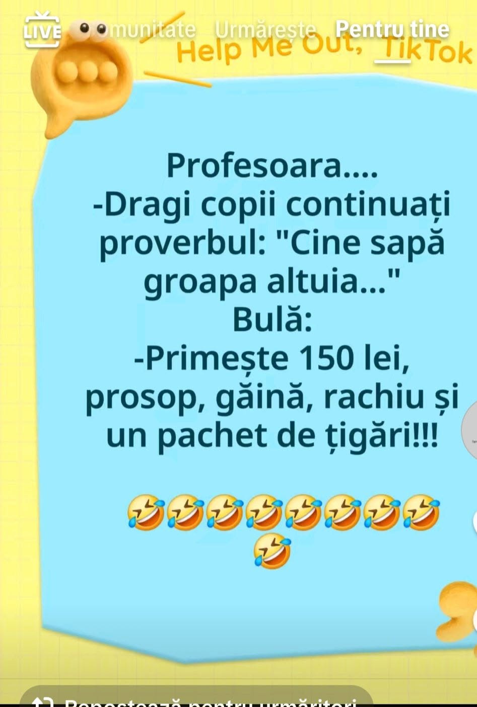 Profesoara: Copii, continuați proverbul: Cine sapă groapa altuia... Bulă: Primește 150 lei, prosop, găină, rachiu și un pachet de țigări!