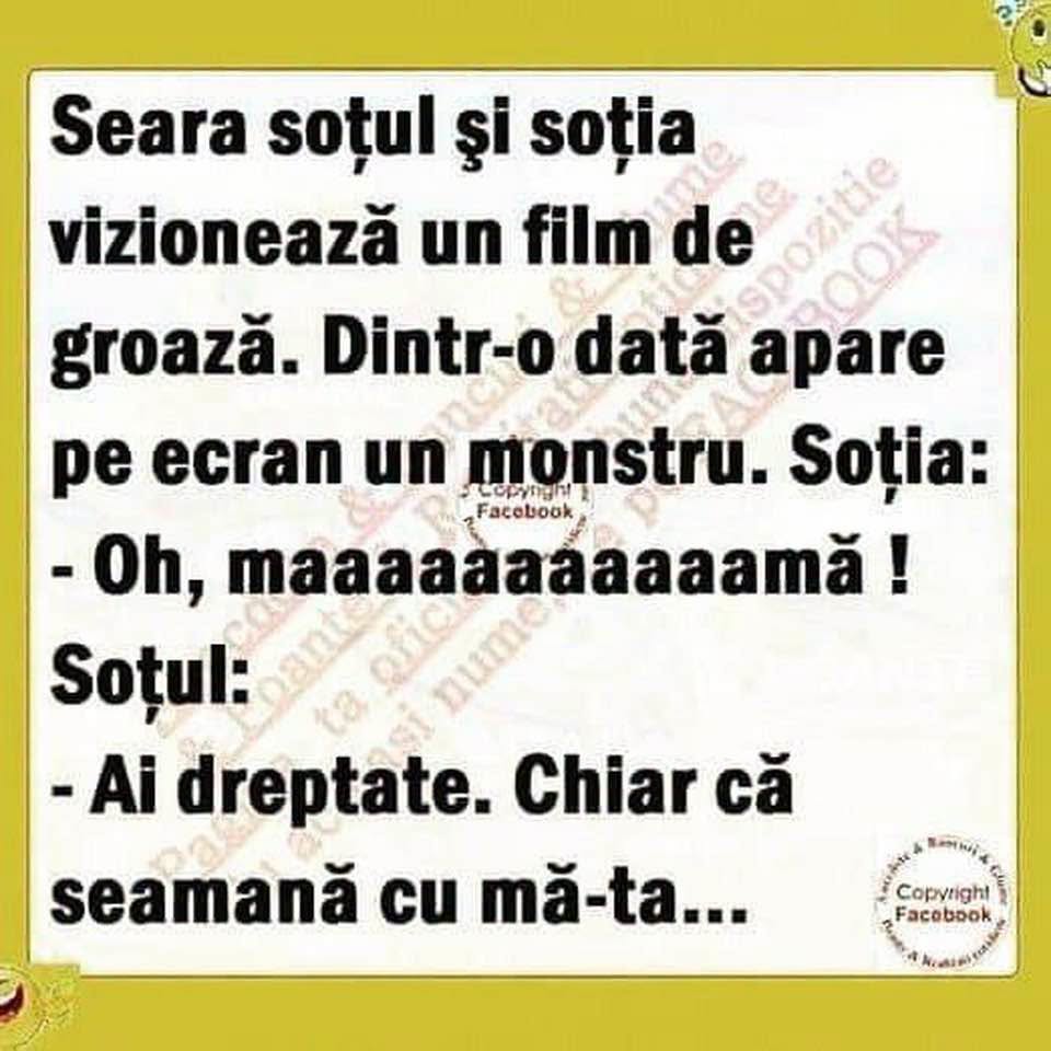 Soțul și soția văd un film de groază. Apare un monstru. Soția: Oh, mamăăă! Soțul: Ai dreptate, chiar că seamănă cu mă-ta...