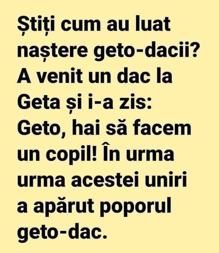 Știți cum au luat naștere geto-dacii? A venit un dac la Geta și i-a zis: Geto, hai să facem un copil! Așa a apărut poporul geto-dac.