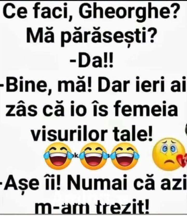 Ce faci, Gheorghe, mă părăsești? Da! Dar ieri ai zis că io îs femeia visurilor tale! Așe îi! Numai că azi m-am trezit!