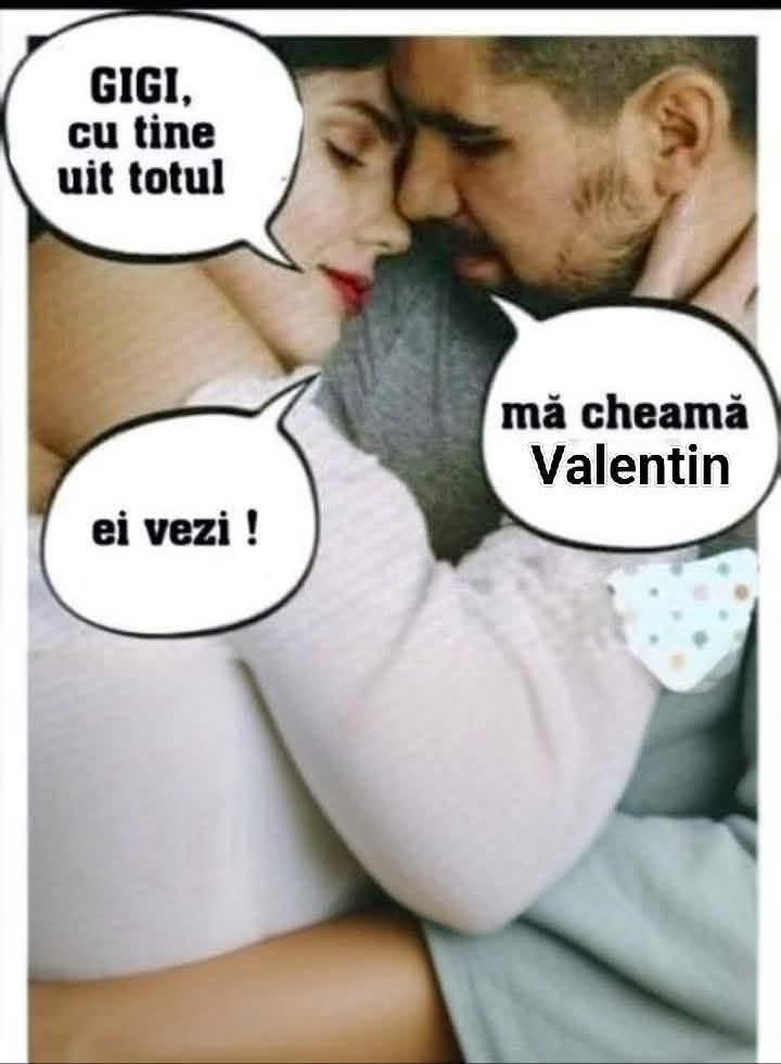 Gigi, cu tine uit totul! Ei vezi! Mă cheamă Valentin