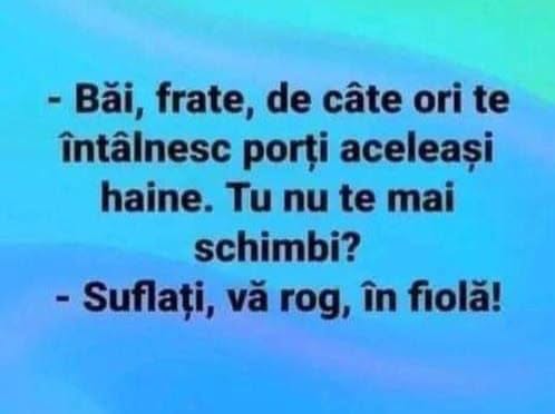 Băi frate, de câte ori te întâlnesc porți aceleași haine. Tu nu te mai schimbi? Suflați, vă rog, în fiolă!