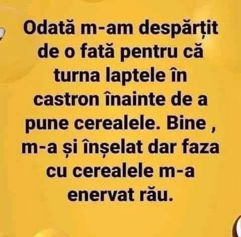 M-am despărțit de o fată pentru că turna laptele în castron înainte de cereale. M-a și înșelat, dar faza cu cerealele m-a enervat rău