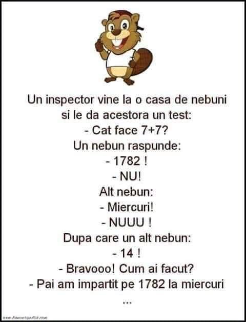 Inspectorul la casa de nebuni: Cât face 7+7? 1782! Miercuri! 14! Cum ai făcut? Am împărțit 1782 la miercuri