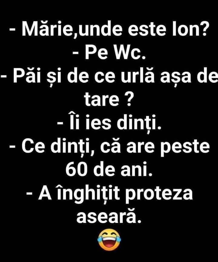 Mărie, unde e Ion? Pe WC. Și de ce urlă așa? Îi ies dinții. Ce dinți, că are peste 60 de ani? A înghițit proteza aseară