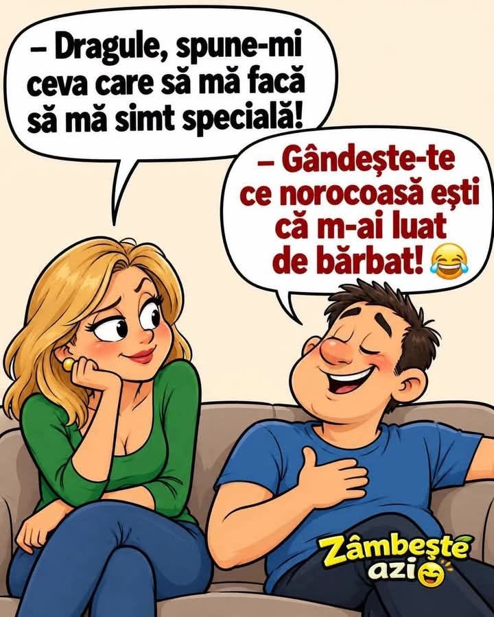 Dragule, spune-mi ceva care să mă facă să mă simt specială! Gândește-te ce norocoasă ești că m-ai luat de bărbat!