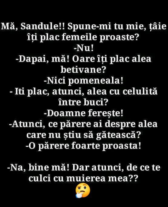 Mă, Sandule, îți plac femeile proaste? Nu! Dar bețivanele? Nici! Dar cele care nu știu să gătească? Nu! Atunci de ce te culci cu muierea mea?