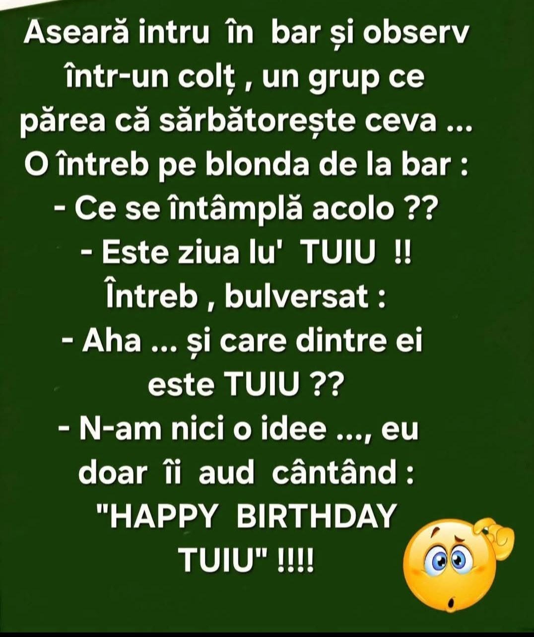 Aseară, în bar, un grup sărbătorea ceva. Blonda de la bar: E ziua lu' Tuiu! Și care dintre ei e Tuiu? N-am nicio idee, doar îi aud cântând «Happy birthday Tuiu»