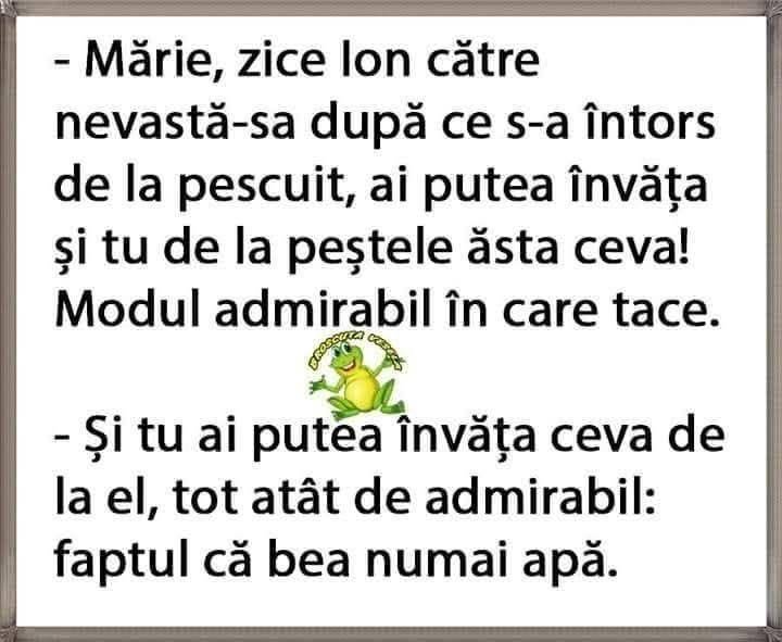 Mărie, ai putea învăța de la peștele ăsta ceva: modul admirabil în care tace. Și tu ai putea învăța ceva de la el: faptul că bea numai apă
