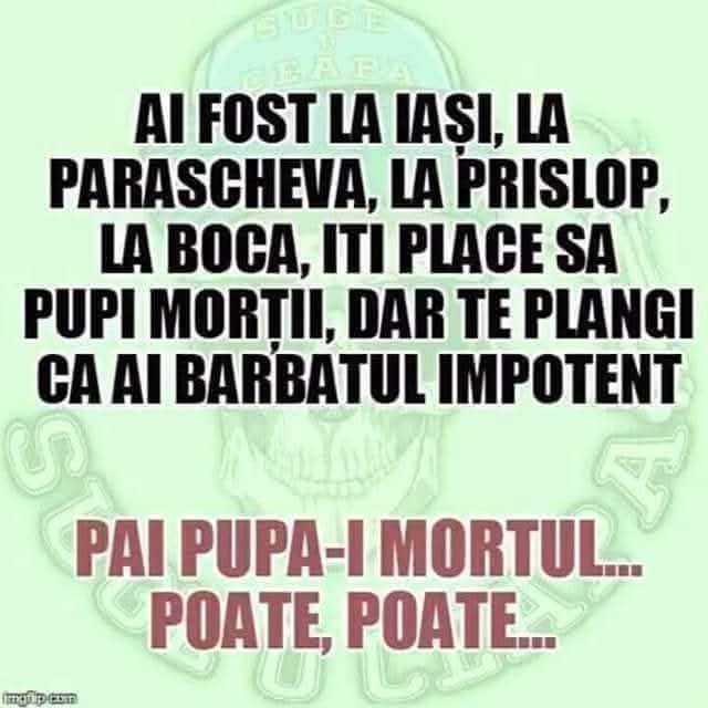 Ai fost la Iași, la Parascheva, la Prislop, la Boca, îți place să pupi morții, dar te plângi că ai bărbatul impotent. Păi pupă-i mortul... poate, poate...