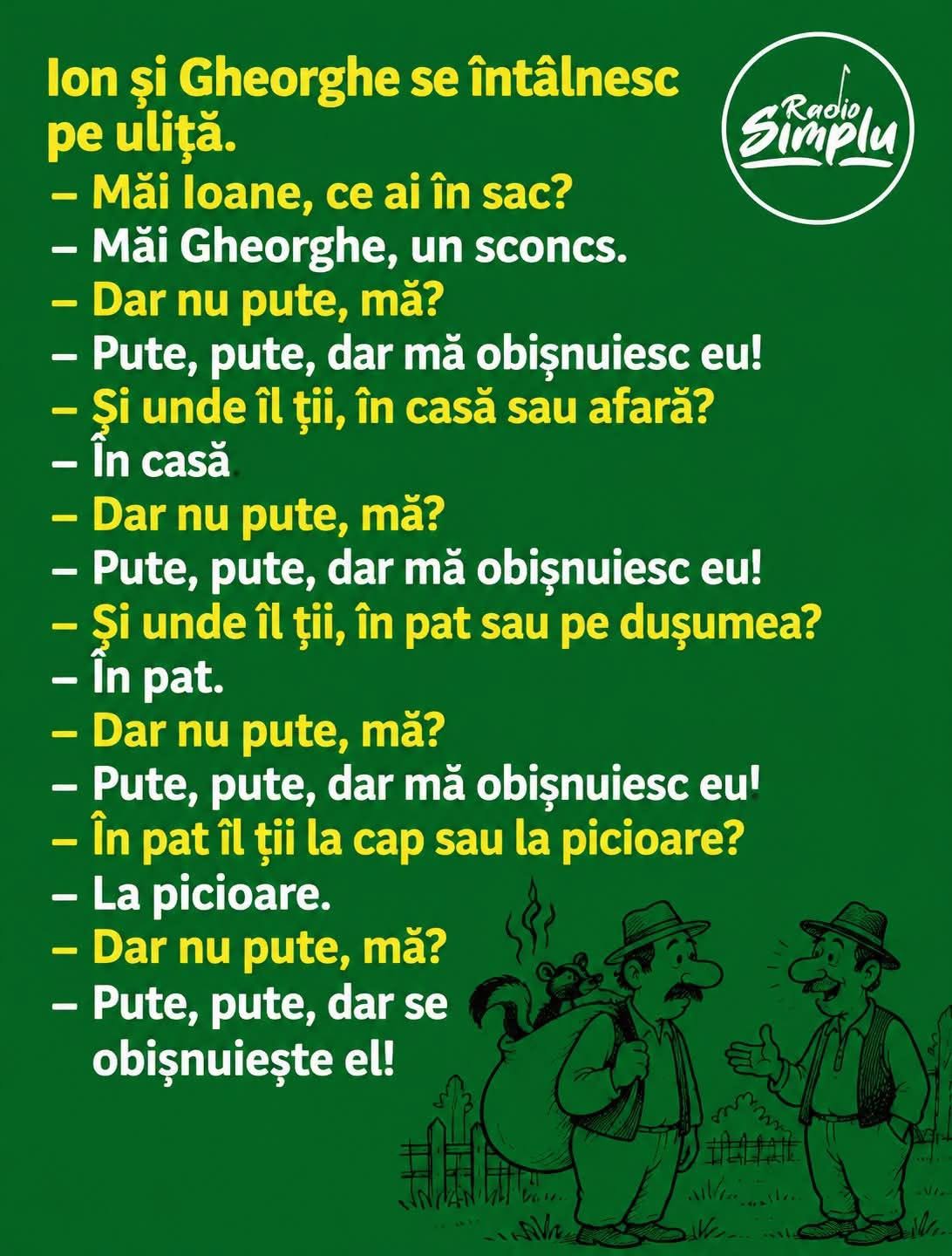 Ion și Gheorghe: Ce ai în sac? Un sconcs. Dar nu pute? Pute, dar mă obișnuiesc eu. Și unde îl ții? În pat. Dar nu pute? Pute, dar se obișnuiește el!