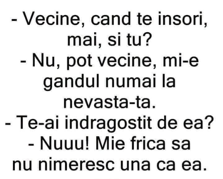 Vecine, când te însori și tu? Nu pot, mi-e gândul numai la nevasta-ta. Te-ai îndrăgostit de ea? Nu! Mi-e frică să nu nimeresc una ca ea